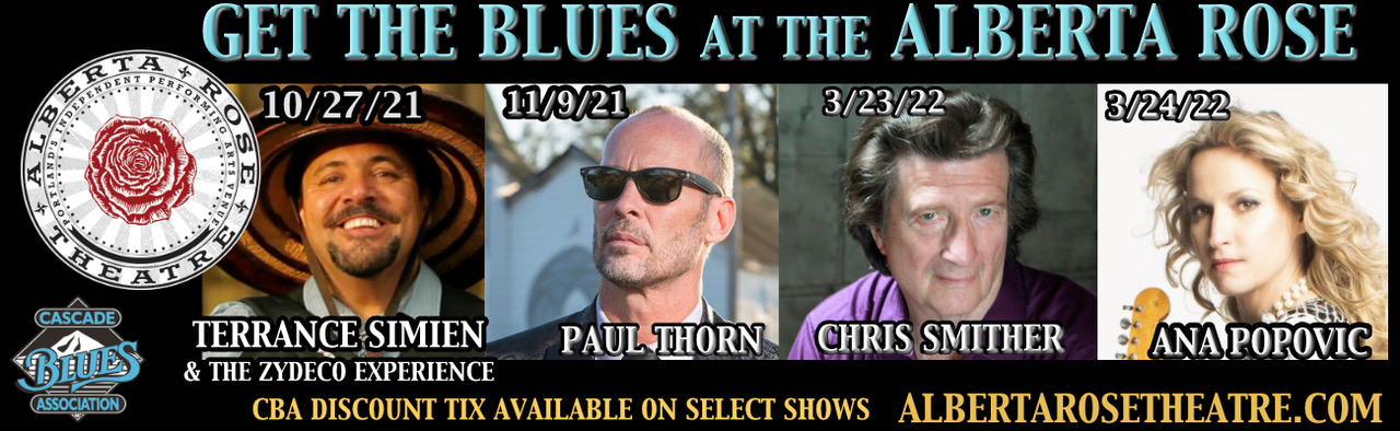 GET THE BLUES AT THE ALBERTA ROSE 10/27/21 TERRANCE SIMIEN & THE ZYDECO EXPERIENCE 11/9/21 PAUL THORN 3/23/22 CHRIS SMITHER 3/24/22 ANA POPOVIC  CBA DISCOUNT TIX AVAILABLE ON SELECT SHOWS.