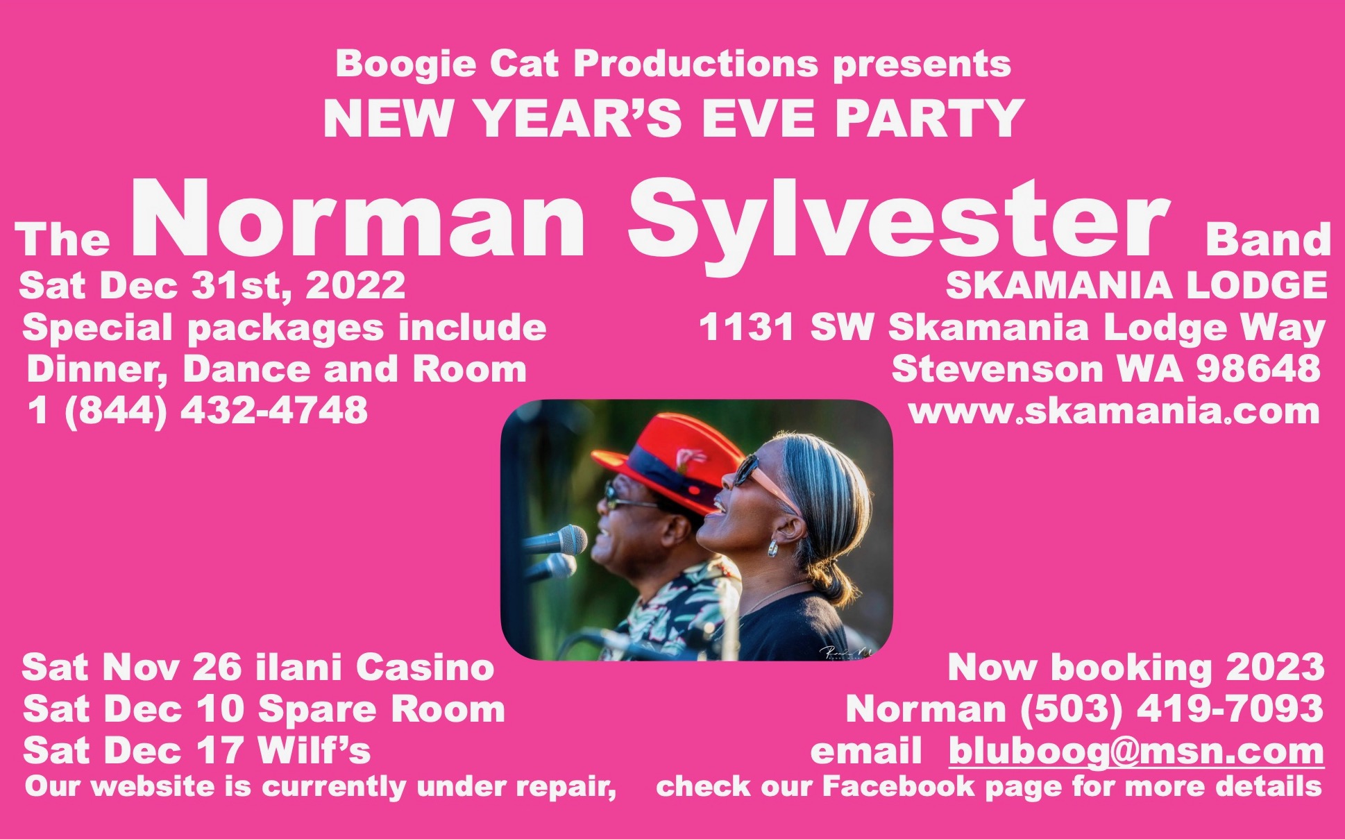 Boogie Cat Productions presents New Years Eve Party The Norman Sylvester Band  Sat Dec 31st, 2022 Special packages include Dinner, Dance, and Room 1 (844) 432-4748  Skamania Lodge 1131 SW Skamania Lodge Way Stevenson WA  98648 www.skamania.com  Sat Nov 26   ilani Casino Sat Dec 10   Spare Room Sat Dec 17   Wilf's  Now booking 2023 Norman (503) 419-7093 email  bluboog@msn.com  Our website is currently under repair, check our Facebook page for more details
